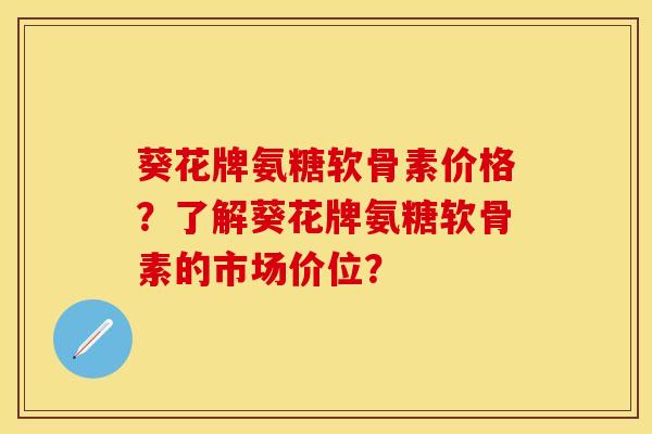葵花牌氨糖软骨素价格？了解葵花牌氨糖软骨素的市场价位？