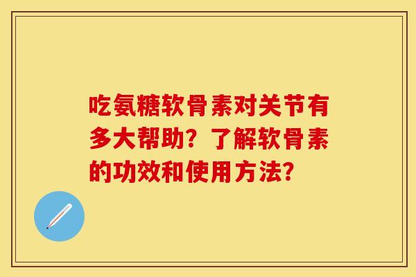 吃氨糖软骨素对关节有多大帮助？了解软骨素的功效和使用方法？