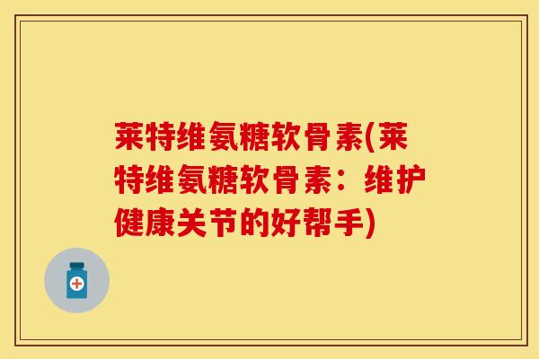 莱特维氨糖软骨素(莱特维氨糖软骨素：维护健康关节的好帮手)