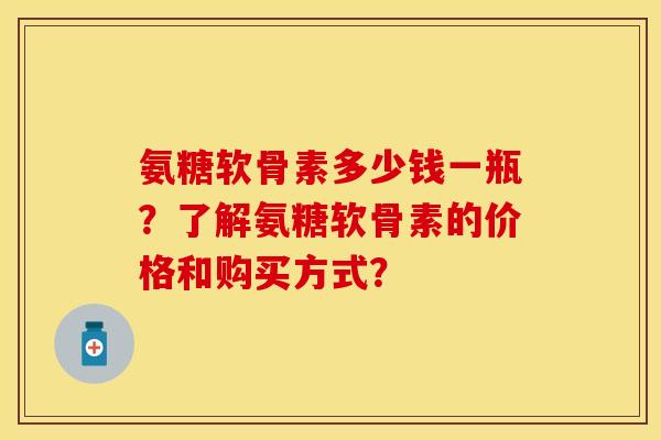 氨糖软骨素多少钱一瓶？了解氨糖软骨素的价格和购买方式？