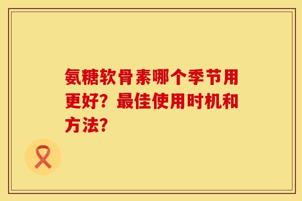 氨糖软骨素哪个季节用更好？最佳使用时机和方法？