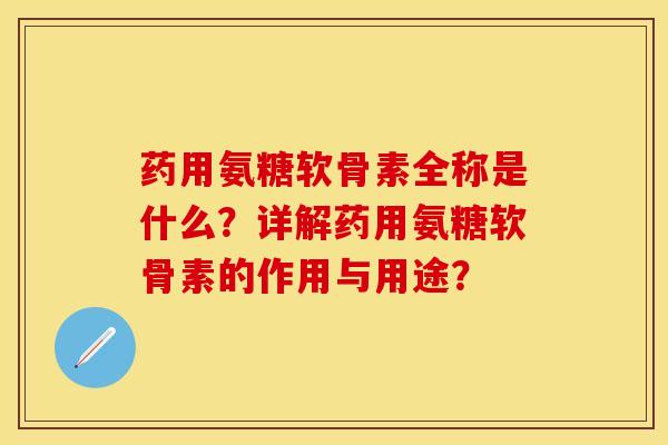 药用氨糖软骨素全称是什么？详解药用氨糖软骨素的作用与用途？