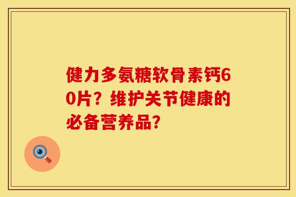 健力多氨糖软骨素钙60片？维护关节健康的必备营养品？