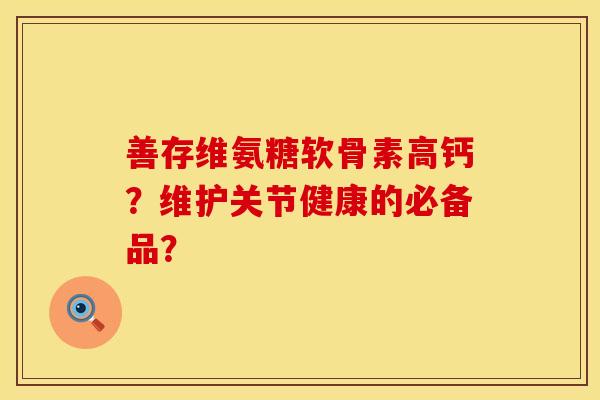善存维氨糖软骨素高钙？维护关节健康的必备品？