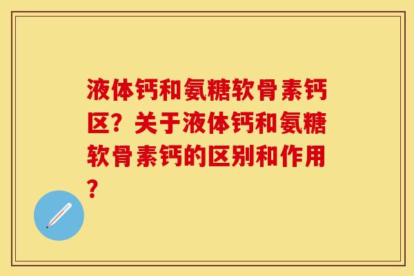 液体钙和氨糖软骨素钙区？关于液体钙和氨糖软骨素钙的区别和作用？