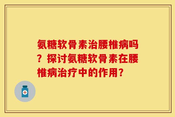 氨糖软骨素治腰椎病吗？探讨氨糖软骨素在腰椎病治疗中的作用？