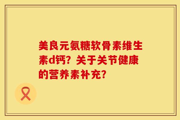 美良元氨糖软骨素维生素d钙？关于关节健康的营养素补充？