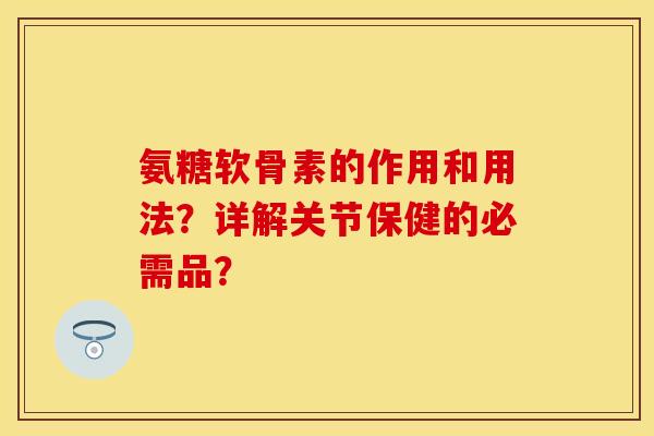 氨糖软骨素的作用和用法？详解关节保健的必需品？