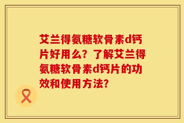 艾兰得氨糖软骨素d钙片好用么？了解艾兰得氨糖软骨素d钙片的功效和使用方法？