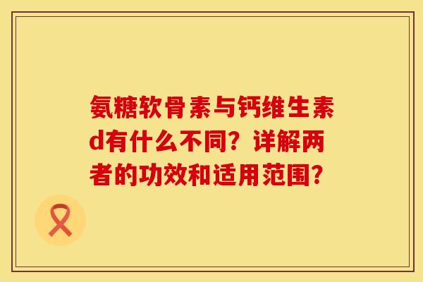 氨糖软骨素与钙维生素d有什么不同？详解两者的功效和适用范围？