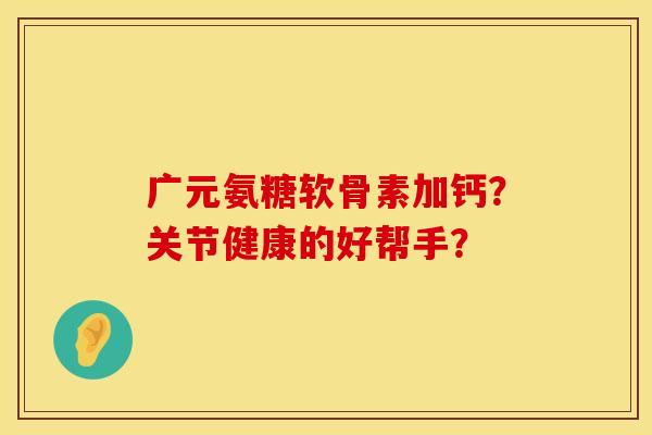 广元氨糖软骨素加钙？关节健康的好帮手？