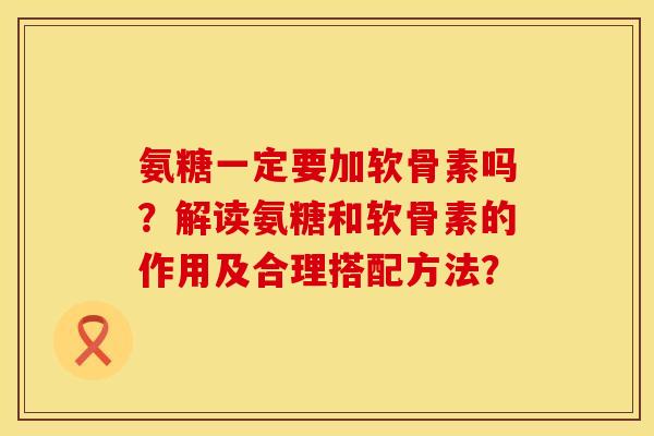 氨糖一定要加软骨素吗？解读氨糖和软骨素的作用及合理搭配方法？