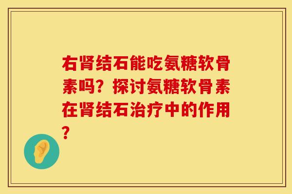 右肾结石能吃氨糖软骨素吗？探讨氨糖软骨素在肾结石治疗中的作用？