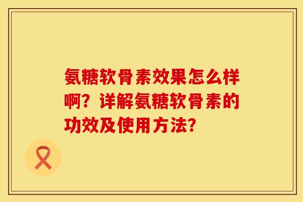氨糖软骨素效果怎么样啊？详解氨糖软骨素的功效及使用方法？
