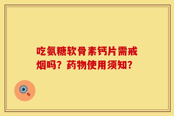 吃氨糖软骨素钙片需戒烟吗？药物使用须知？
