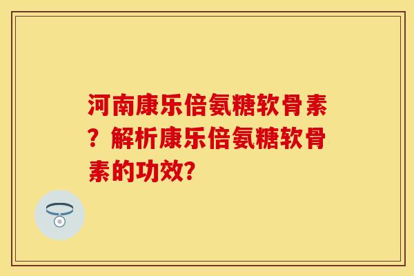 河南康乐倍氨糖软骨素？解析康乐倍氨糖软骨素的功效？