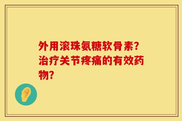 外用滚珠氨糖软骨素？治疗关节疼痛的有效药物？