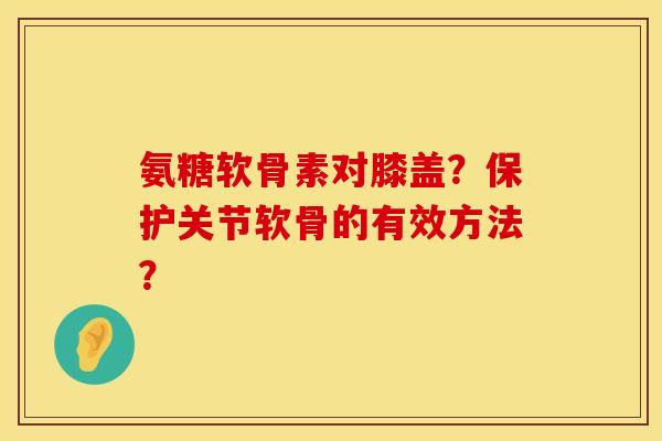 氨糖软骨素对膝盖？保护关节软骨的有效方法？
