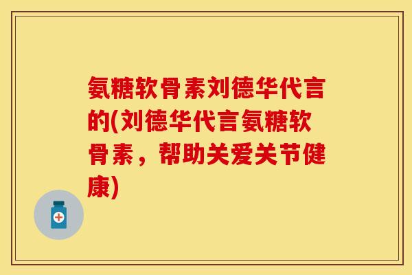 氨糖软骨素刘德华代言的(刘德华代言氨糖软骨素，帮助关爱关节健康)