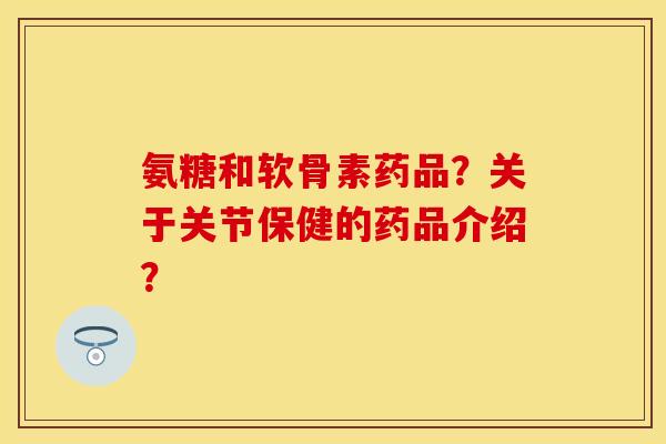 氨糖和软骨素药品？关于关节保健的药品介绍？