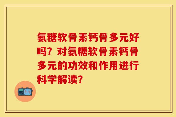 氨糖软骨素钙骨多元好吗？对氨糖软骨素钙骨多元的功效和作用进行科学解读？