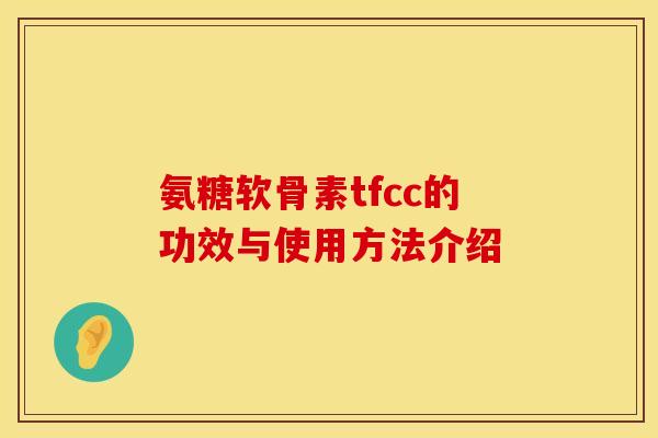氨糖软骨素tfcc的功效与使用方法介绍