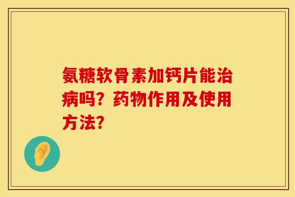 氨糖软骨素加钙片能治病吗？药物作用及使用方法？