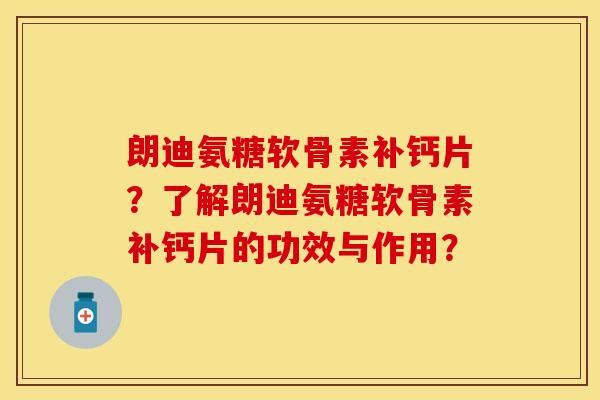 朗迪氨糖软骨素补钙片？了解朗迪氨糖软骨素补钙片的功效与作用？