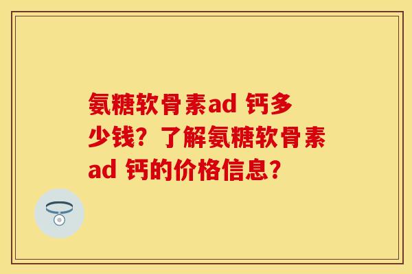 氨糖软骨素ad 钙多少钱？了解氨糖软骨素ad 钙的价格信息？