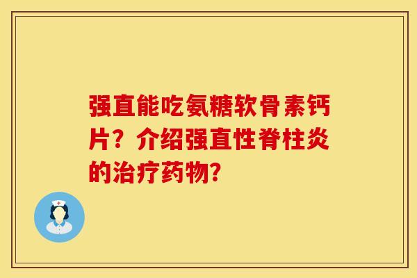 强直能吃氨糖软骨素钙片？介绍强直性脊柱炎的治疗药物？
