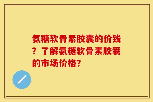 氨糖软骨素胶囊的价钱？了解氨糖软骨素胶囊的市场价格？