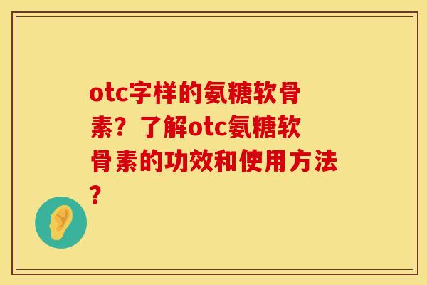otc字样的氨糖软骨素？了解otc氨糖软骨素的功效和使用方法？