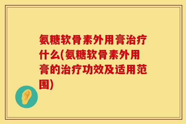 氨糖软骨素外用膏治疗什么(氨糖软骨素外用膏的治疗功效及适用范围)