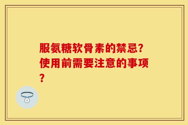 服氨糖软骨素的禁忌？使用前需要注意的事项？