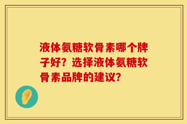 液体氨糖软骨素哪个牌子好？选择液体氨糖软骨素品牌的建议？