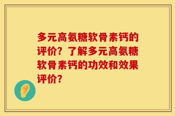 多元高氨糖软骨素钙的评价？了解多元高氨糖软骨素钙的功效和效果评价？