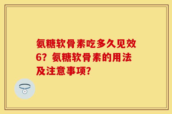 氨糖软骨素吃多久见效6？氨糖软骨素的用法及注意事项？