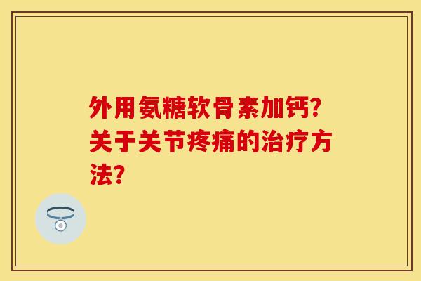 外用氨糖软骨素加钙？关于关节的方法？