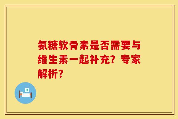 氨糖软骨素是否需要与维生素一起补充？专家解析？