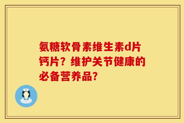 氨糖软骨素维生素d片钙片？维护关节健康的必备营养品？