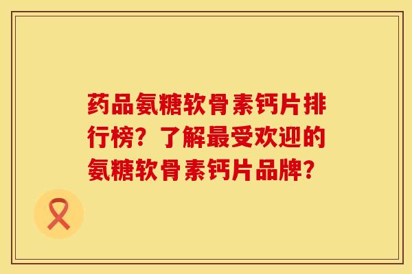 药品氨糖软骨素钙片排行榜？了解受欢迎的氨糖软骨素钙片品牌？