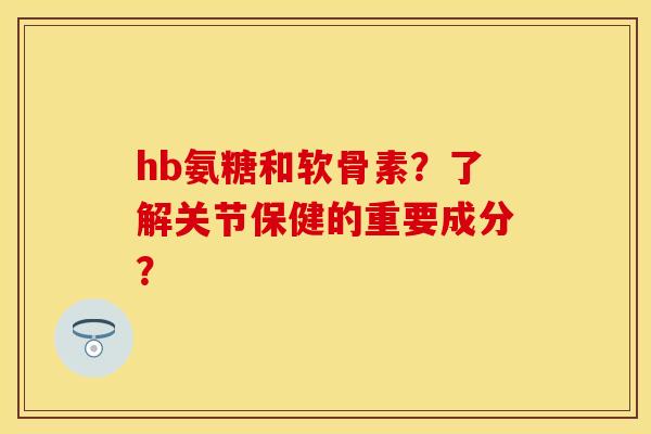 hb氨糖和软骨素？了解关节保健的重要成分？