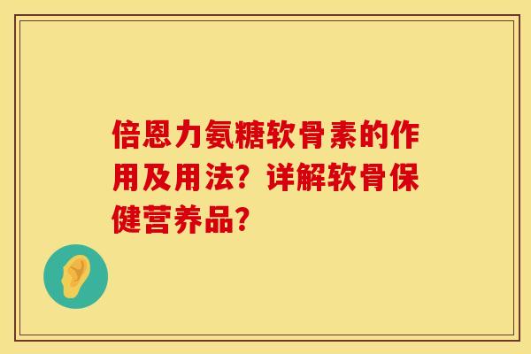 倍恩力氨糖软骨素的作用及用法？详解软骨保健营养品？