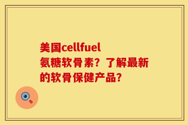 美国cellfuel氨糖软骨素？了解最新的软骨保健产品？