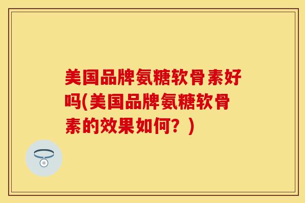 美国品牌氨糖软骨素好吗(美国品牌氨糖软骨素的效果如何？)