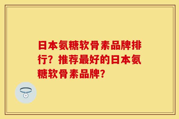 日本氨糖软骨素品牌排行？推荐最好的日本氨糖软骨素品牌？
