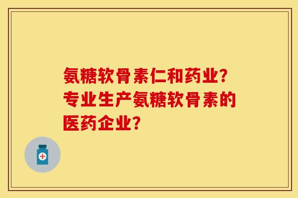 氨糖软骨素仁和药业？专业生产氨糖软骨素的医药企业？