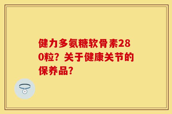 健力多氨糖软骨素280粒？关于健康关节的保养品？