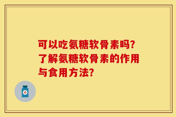 可以吃氨糖软骨素吗？了解氨糖软骨素的作用与食用方法？