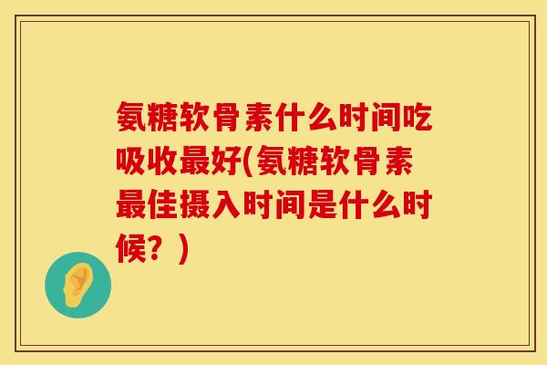 氨糖软骨素什么时间吃吸收最好(氨糖软骨素最佳摄入时间是什么时候？)